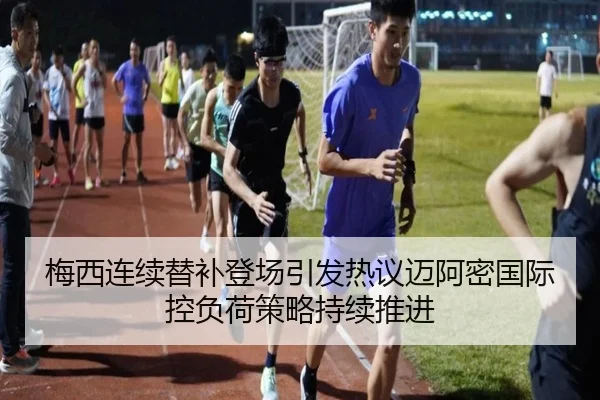 梅西连续替补登场引发热议迈阿密国际控负荷策略持续推进 - BAJIESPORTS